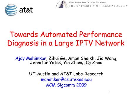 Towards Automated Performance Diagnosis in a Large IPTV Network Ajay Mahimkar, Zihui Ge, Aman Shaikh, Jia Wang, Jennifer Yates, Yin Zhang, Qi Zhao UT-Austin.