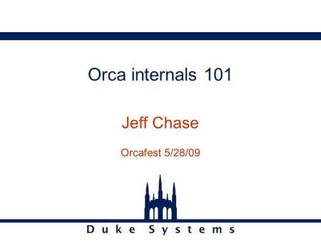 D u k e S y s t e m s Orca internals 101 Jeff Chase Orcafest 5/28/09.