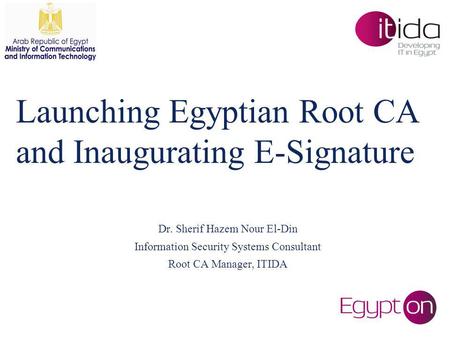 Launching Egyptian Root CA and Inaugurating E-Signature Dr. Sherif Hazem Nour El-Din Information Security Systems Consultant Root CA Manager, ITIDA.