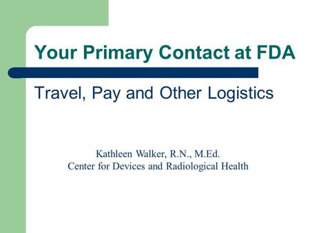 Your Primary Contact at FDA Travel, Pay and Other Logistics Kathleen Walker, R.N., M.Ed. Center for Devices and Radiological Health.