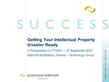 Getting Your Intellectual Property Investor Ready A Presentation to TTI2001 – 27 September 2001 Malcolm McBratney, Partner – Technology Group.