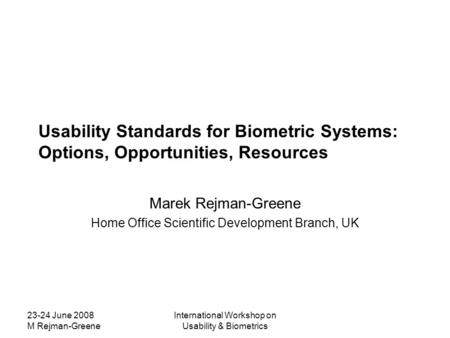 23-24 June 2008 M Rejman-Greene International Workshop on Usability & Biometrics Usability Standards for Biometric Systems: Options, Opportunities, Resources.