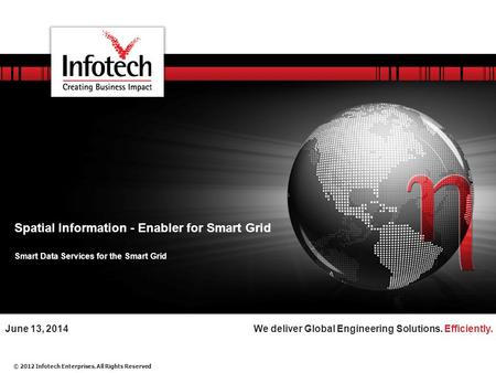 © 2012 Infotech Enterprises. All Rights Reserved We deliver Global Engineering Solutions. Efficiently.June 13, 2014 Spatial Information - Enabler for Smart.