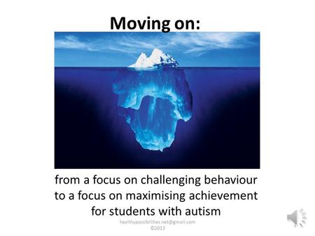 Moving on: from a focus on challenging behaviour to a focus on maximising achievement for students with autism 1 ©2013.