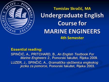Tomislav Skračić, MA Undergraduate English Course for MARINE ENGINEERS 4th Semester Essential reading: SPINČIĆ, A., PRITCHARD, B., An English Textbook.