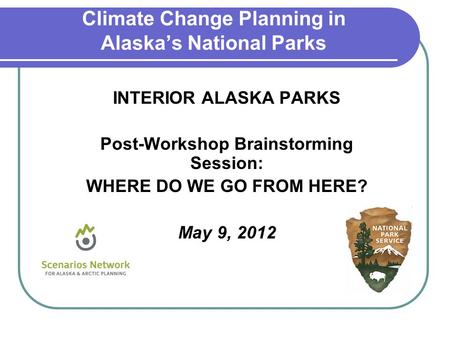 INTERIOR ALASKA PARKS Post-Workshop Brainstorming Session: WHERE DO WE GO FROM HERE? May 9, 2012 Climate Change Planning in Alaskas National Parks.