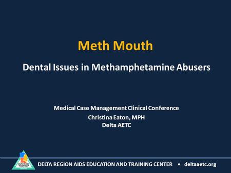 DELTA REGION AIDS EDUCATION AND TRAINING CENTER deltaaetc.org Meth Mouth Dental Issues in Methamphetamine Abusers Medical Case Management Clinical Conference.