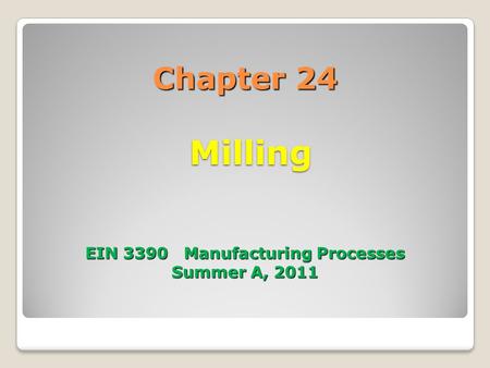 Chapter 24 Milling EIN 3390 Manufacturing Processes Summer A, 2011
