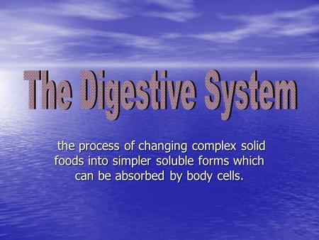 The Digestive System the process of changing complex solid foods into simpler soluble forms which can be absorbed by body cells.
