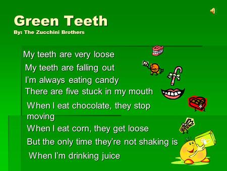 Green Teeth By: The Zucchini Brothers My teeth are very loose My teeth are falling out Im always eating candy There are five stuck in my mouth When I eat.
