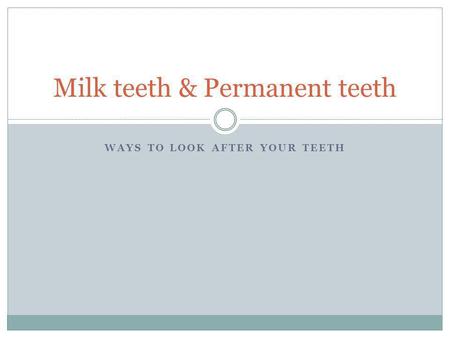 WAYS TO LOOK AFTER YOUR TEETH Milk teeth & Permanent teeth.