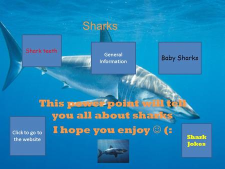 Sharks This power point will tell you all about sharks I hope you enjoy (: Shark teeth Baby Sharks General Information Shark Jokes Click to go to the.