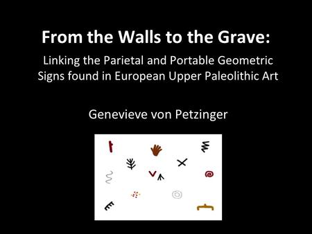 From the Walls to the Grave: Linking the Parietal and Portable Geometric Signs found in European Upper Paleolithic Art Genevieve von Petzinger.