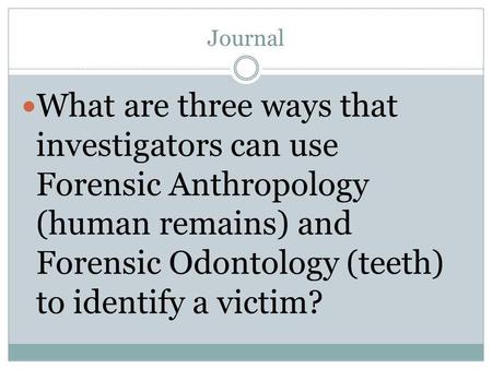 Journal What are three ways that investigators can use Forensic Anthropology (human remains) and Forensic Odontology (teeth) to identify a victim?