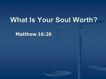 What Is Your Soul Worth? Matthew 16:26. For what profit is it to a man if he gains the whole world, and loses his own soul? Or what will a man give in.