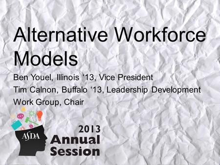Alternative Workforce Models Ben Youel, Illinois 13, Vice President Tim Calnon, Buffalo 13, Leadership Development Work Group, Chair.