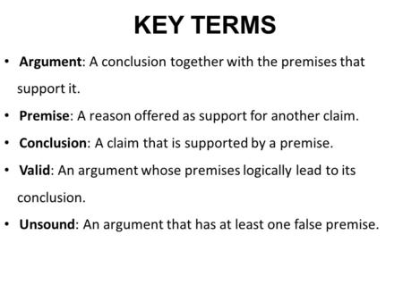 KEY TERMS Argument: A conclusion together with the premises that support it. Premise: A reason offered as support for another claim. Conclusion: A claim.
