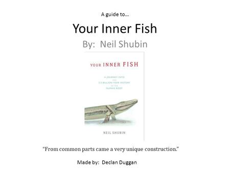 Your Inner Fish By: Neil Shubin From common parts came a very unique construction. A guide to… Made by: Declan Duggan.