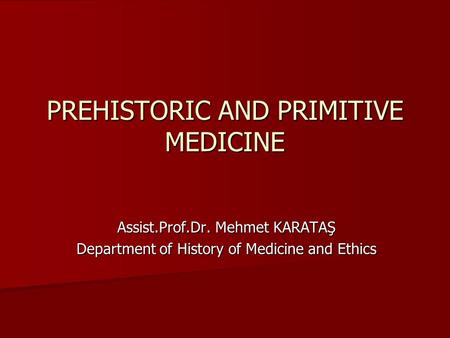 PREHISTORIC AND PRIMITIVE MEDICINE Assist.Prof.Dr. Mehmet KARATAŞ Department of History of Medicine and Ethics.