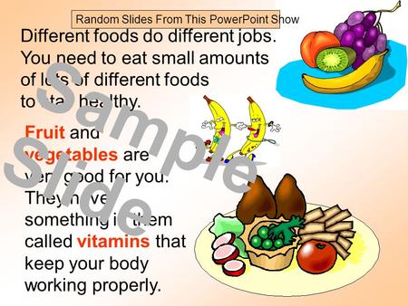 Different foods do different jobs. You need to eat small amounts of lots of different foods to stay healthy. Fruit and vegetables are very good for you.
