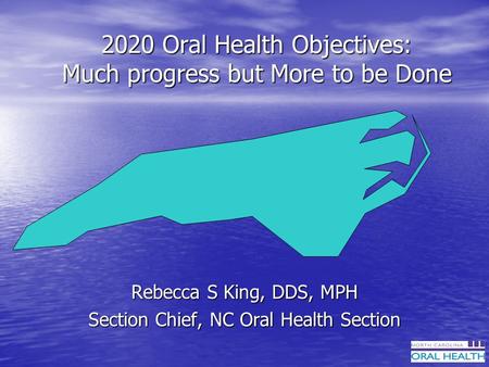 2020 Oral Health Objectives: Much progress but More to be Done Rebecca S King, DDS, MPH Section Chief, NC Oral Health Section.