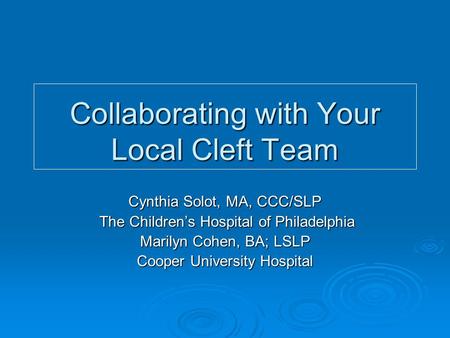 Collaborating with Your Local Cleft Team Cynthia Solot, MA, CCC/SLP The Childrens Hospital of Philadelphia The Childrens Hospital of Philadelphia Marilyn.