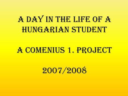 A day in the life of a hungarian student A Comenius 1. project 2007/2008.
