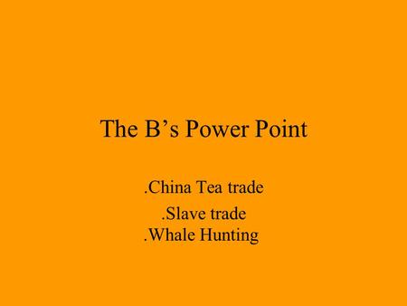 The Bs Power Point.China Tea trade.Slave trade.Whale Hunting.