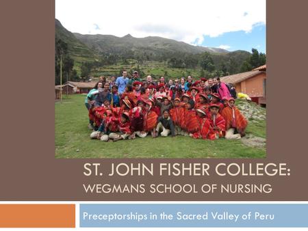 ST. JOHN FISHER COLLEGE: WEGMANS SCHOOL OF NURSING Preceptorships in the Sacred Valley of Peru.