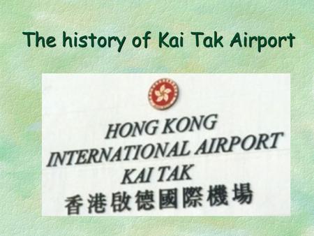 The history of Kai Tak Airport. * Details * §Name: Hon Kong international airport Kai Tak §Open:1924 §location:Kownloon Bay §Facilities:one runway,one.