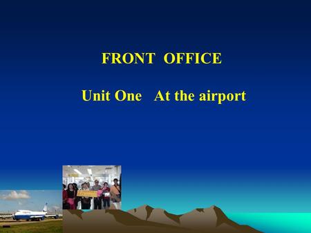 FRONT OFFICE Unit One At the airport. At the airport At the airport Teaching Goals: 1. Learn about the procedure of meeting a guest from the airport.