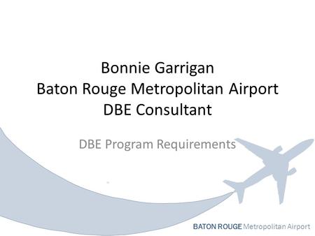 BATON ROUGE Metropolitan Airport Bonnie Garrigan Baton Rouge Metropolitan Airport DBE Consultant DBE Program Requirements.