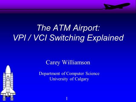 1 The ATM Airport: VPI / VCI Switching Explained Carey Williamson Department of Computer Science University of Calgary.
