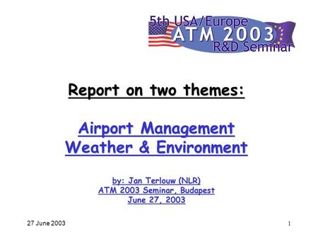 27 June 20031 Report on two themes: Airport Management Weather & Environment by: Jan Terlouw (NLR) ATM 2003 Seminar, Budapest June 27, 2003.