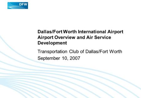 Dallas/Fort Worth International Airport Airport Overview and Air Service Development Transportation Club of Dallas/Fort Worth September 10, 2007.