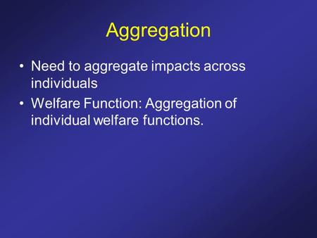 Aggregation Need to aggregate impacts across individuals Welfare Function: Aggregation of individual welfare functions.