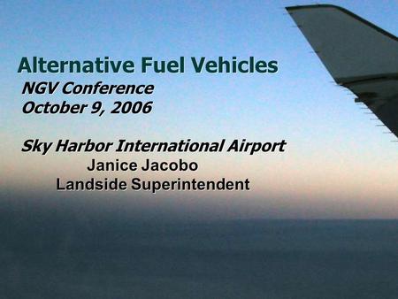 Alternative Fuel Vehicles NGV Conference October 9, 2006 Sky Harbor International Airport Janice Jacobo Landside Superintendent NGV Conference October.