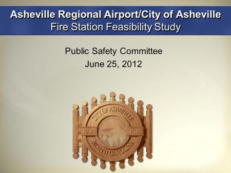 Asheville Regional Airport/City of Asheville Fire Station Feasibility Study Public Safety Committee June 25, 2012.