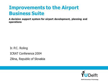 Ir. P.C. Roling ICRAT Conference 2004 Zilina, Republic of Slovakia Improvements to the Airport Business Suite A decision support system for airport development,
