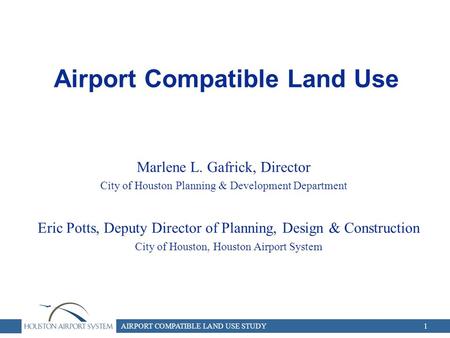 AIRPORT COMPATIBLE LAND USE STUDY1 Airport Compatible Land Use Marlene L. Gafrick, Director City of Houston Planning & Development Department Eric Potts,