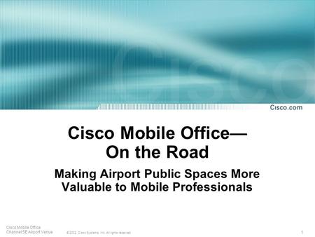 1 © 2002, Cisco Systems, Inc. All rights reserved. Cisco Mobile Office Channel SE Airport Venue Cisco Mobile Office On the Road Making Airport Public Spaces.