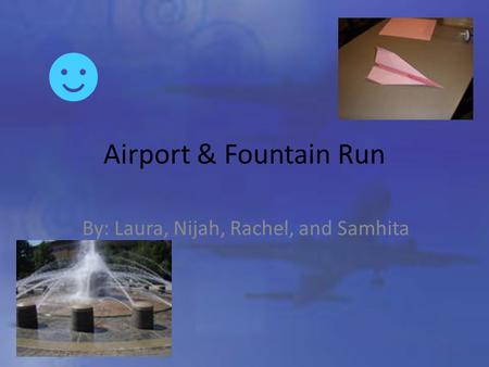 Airport & Fountain Run By: Laura, Nijah, Rachel, and Samhita.
