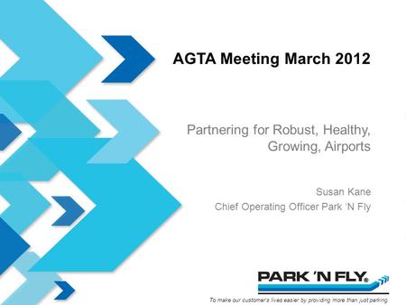 To make our customers lives easier by providing more than just parking. AGTA Meeting March 2012 Partnering for Robust, Healthy, Growing, Airports Susan.