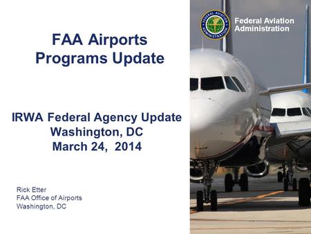 Federal Aviation Administration FAA Airports Programs Update IRWA Federal Agency Update Washington, DC March 24, 2014 Rick Etter FAA Office of Airports.