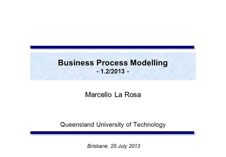 Business Process Modelling - 1.2/2013 - Marcello La Rosa Queensland University of Technology Brisbane, 25 July 2013.