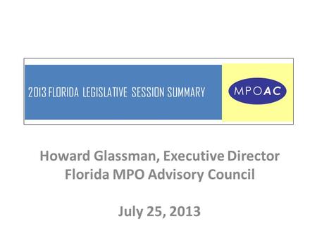 2013 FLORIDA LEGISLATIVE SESSION SUMMARY Howard Glassman, Executive Director Florida MPO Advisory Council July 25, 2013.