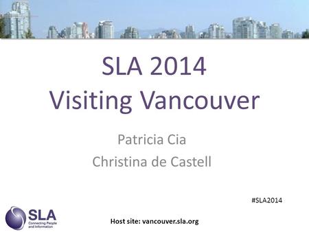 SLA 2014 Visiting Vancouver Patricia Cia Christina de Castell Host site: vancouver.sla.org #SLA2014.