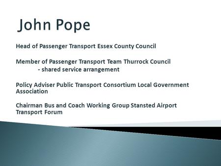 Head of Passenger Transport Essex County Council Member of Passenger Transport Team Thurrock Council - shared service arrangement Policy Adviser Public.