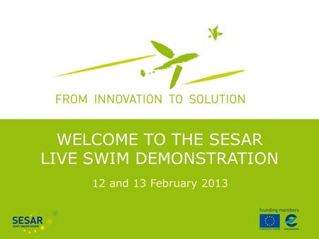 12 and 13 February 2013 WELCOME TO THE SESAR LIVE SWIM DEMONSTRATION.