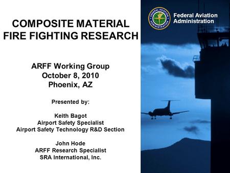 Federal Aviation Administration COMPOSITE MATERIAL FIRE FIGHTING RESEARCH ARFF Working Group October 8, 2010 Phoenix, AZ Presented by: Keith Bagot Airport.